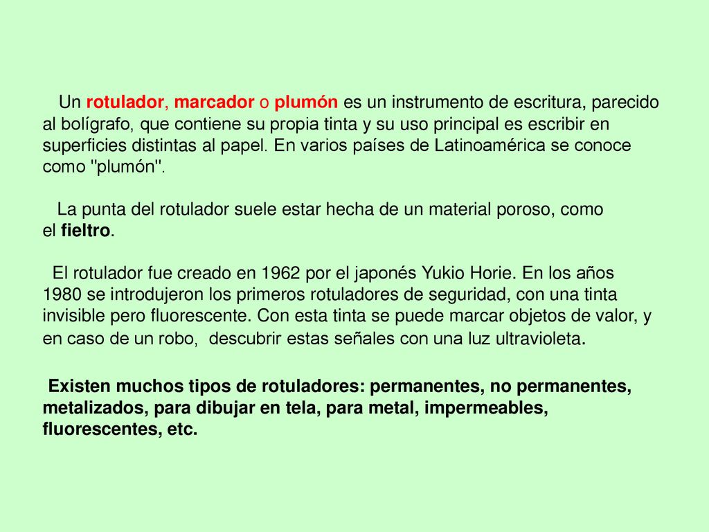 Un rotulador, marcador o plumón es un instrumento de escritura, parecido al bolígrafo, que contiene su propia tinta y su uso principal es escribir en superficies distintas al papel.