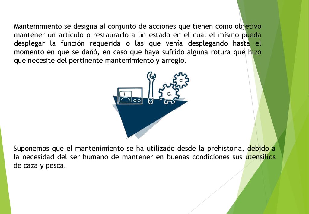 Mantenimiento se designa al conjunto de acciones que tienen como objetivo mantener un artículo o restaurarlo a un estado en el cual el mismo pueda desplegar la función requerida o las que venía desplegando hasta el momento en que se dañó, en caso que haya sufrido alguna rotura que hizo que necesite del pertinente mantenimiento y arreglo.