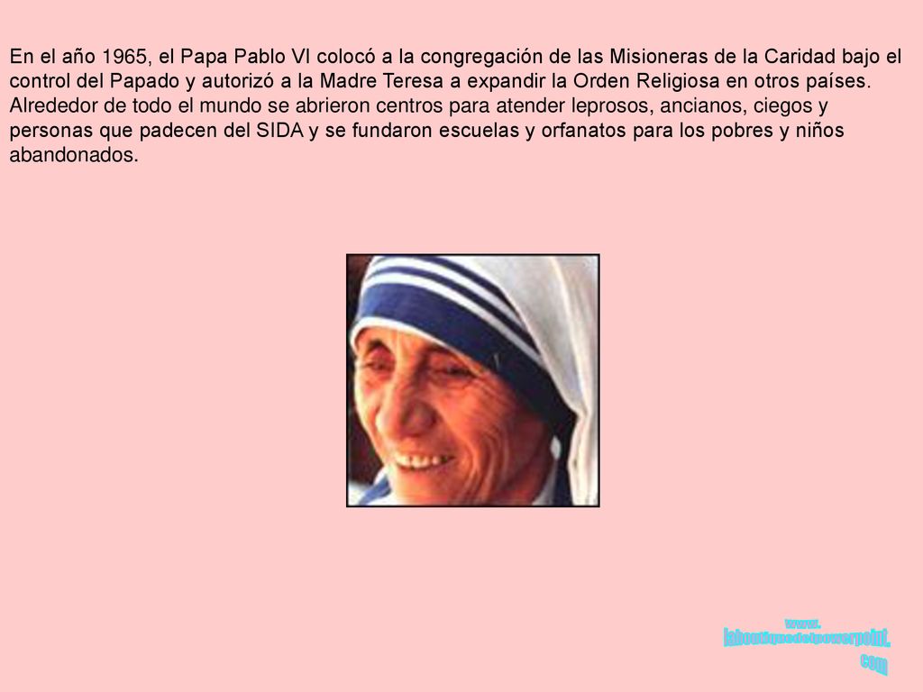 En el año 1965, el Papa Pablo VI colocó a la congregación de las Misioneras de la Caridad bajo el control del Papado y autorizó a la Madre Teresa a expandir la Orden Religiosa en otros países.