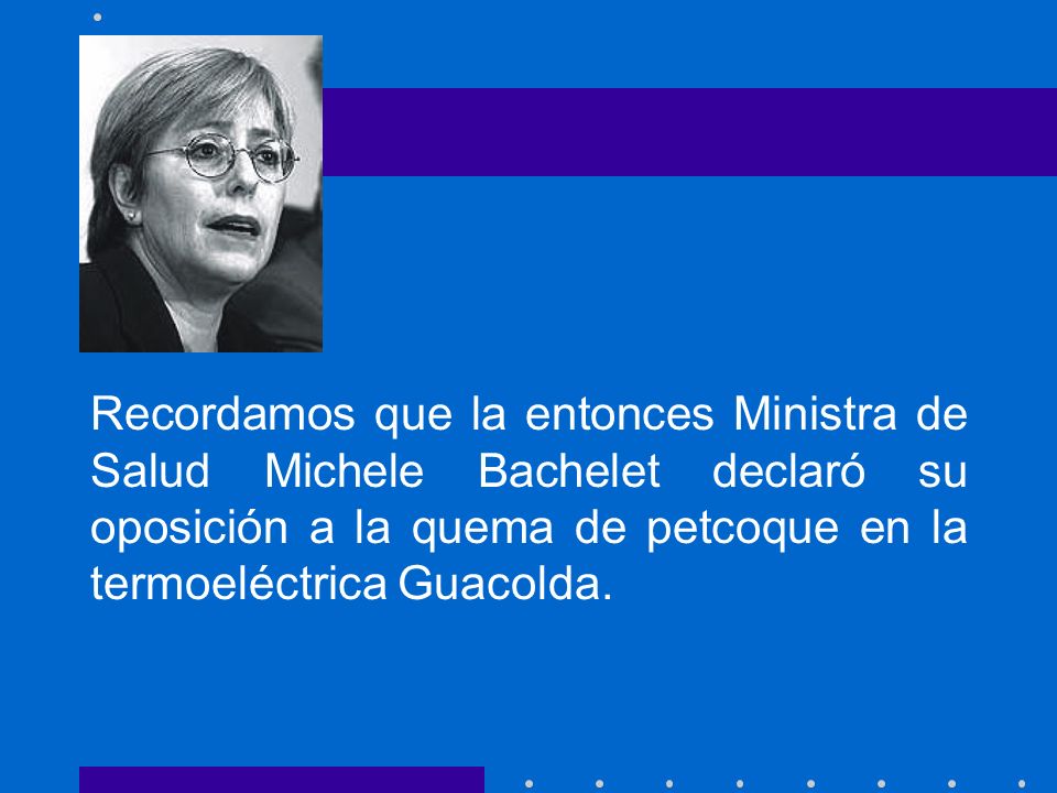Recordamos que la entonces Ministra de Salud Michele Bachelet declaró su oposición a la quema de petcoque en la termoeléctrica Guacolda.
