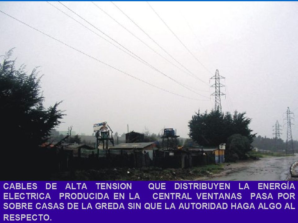 CABLES DE ALTA TENSION QUE DISTRIBUYEN LA ENERGÍA ELECTRICA PRODUCIDA EN LA CENTRAL VENTANAS PASA POR SOBRE CASAS DE LA GREDA SIN QUE LA AUTORIDAD HAGA ALGO AL RESPECTO.
