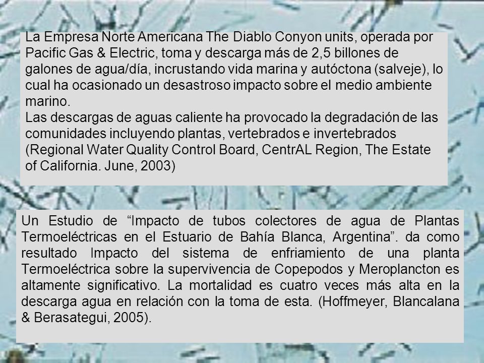 La Empresa Norte Americana The Diablo Conyon units, operada por Pacific Gas & Electric, toma y descarga más de 2,5 billones de galones de agua/día, incrustando vida marina y autóctona (salveje), lo cual ha ocasionado un desastroso impacto sobre el medio ambiente marino. Las descargas de aguas caliente ha provocado la degradación de las comunidades incluyendo plantas, vertebrados e invertebrados (Regional Water Quality Control Board, CentrAL Region, The Estate of California. June, 2003)