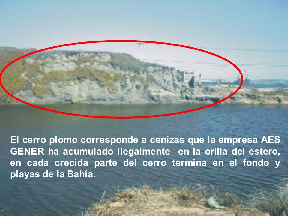 El cerro plomo corresponde a cenizas que la empresa AES GENER ha acumulado ilegalmente en la orilla del estero, en cada crecida parte del cerro termina en el fondo y playas de la Bahía.
