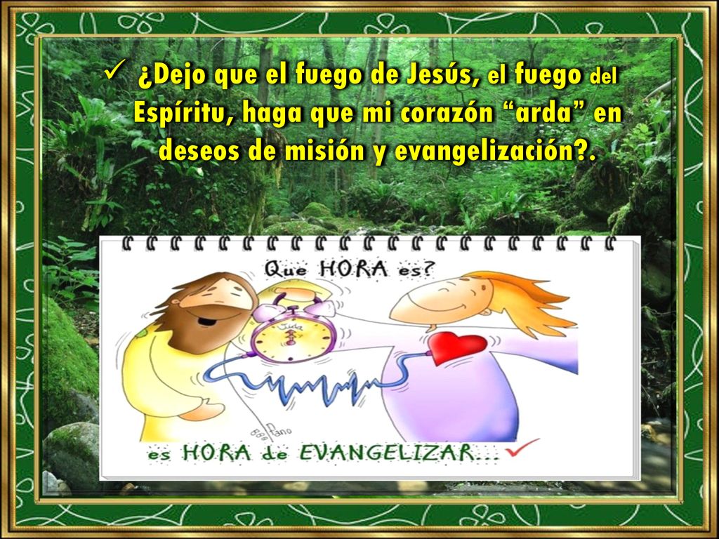 ¿Dejo que el fuego de Jesús, el fuego del Espíritu, haga que mi corazón arda en deseos de misión y evangelización .