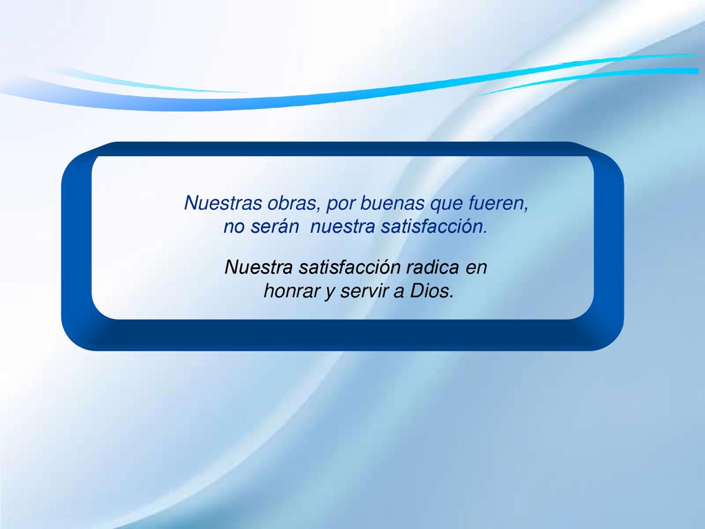 Nuestras obras, por buenas que fueren, no serán nuestra satisfacción.
