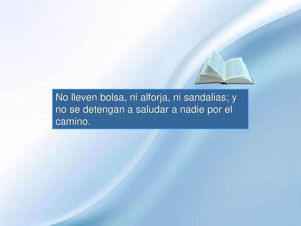 No lleven bolsa, ni alforja, ni sandalias; y no se detengan a saludar a nadie por el camino.