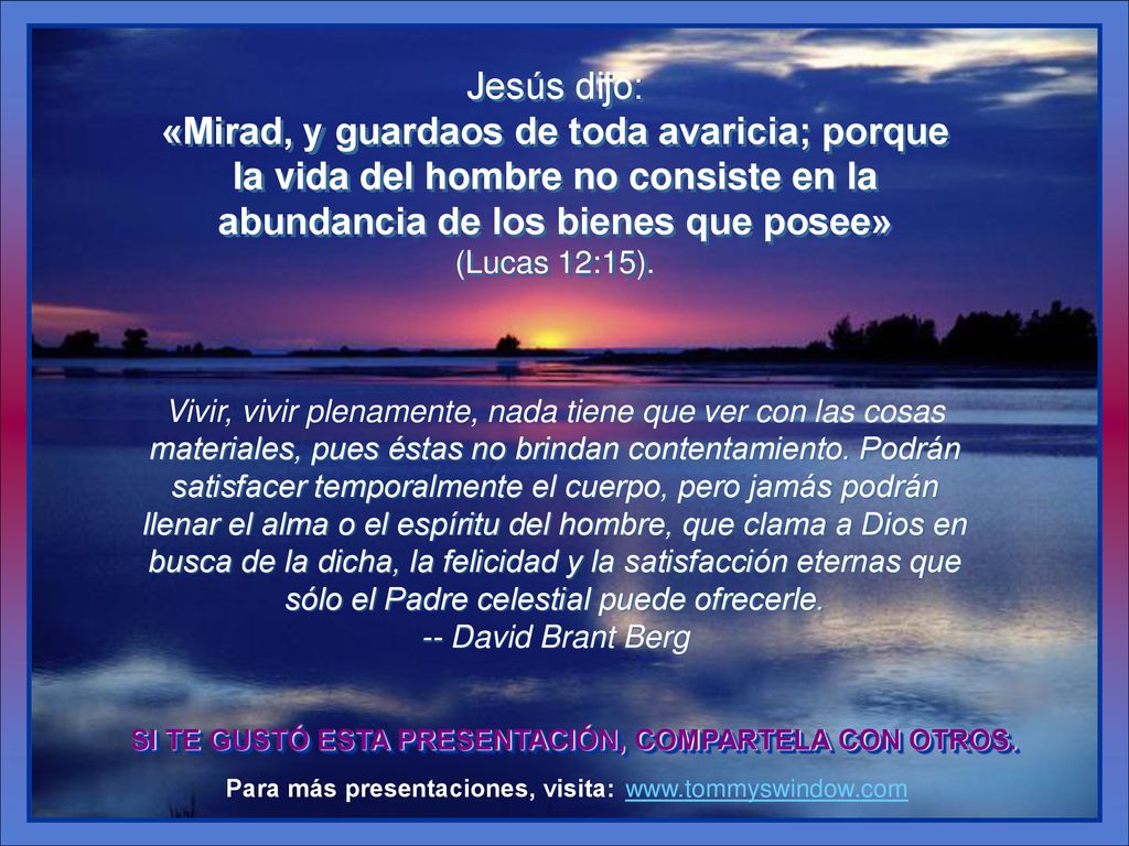 Jesús dijo: «Mirad, y guardaos de toda avaricia; porque la vida del hombre no consiste en la abundancia de los bienes que posee»