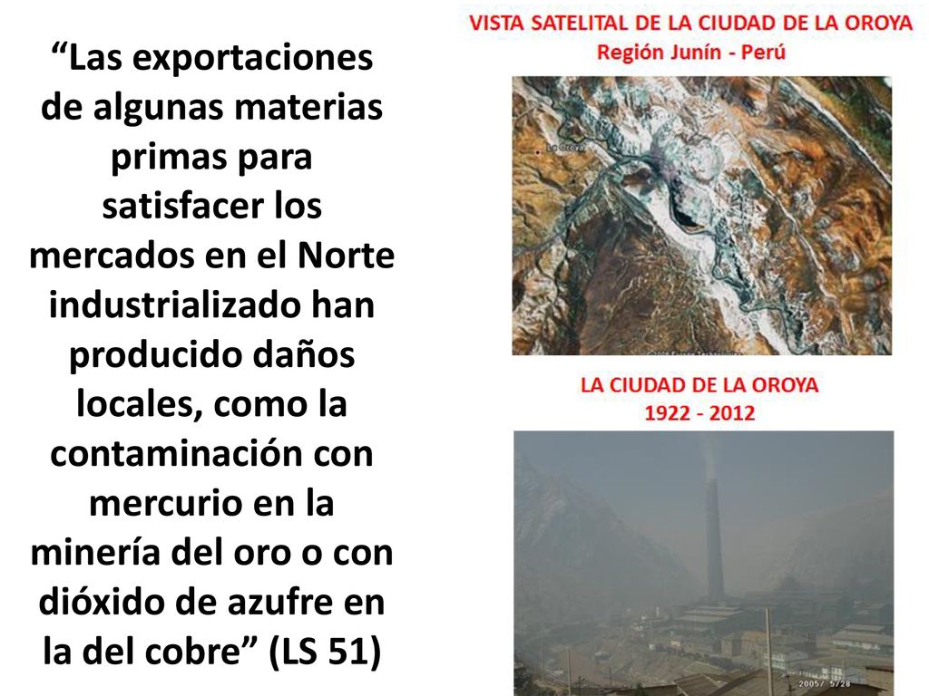 Las exportaciones de algunas materias primas para satisfacer los mercados en el Norte industrializado han producido daños locales, como la contaminación con mercurio en la minería del oro o con dióxido de azufre en la del cobre (LS 51)