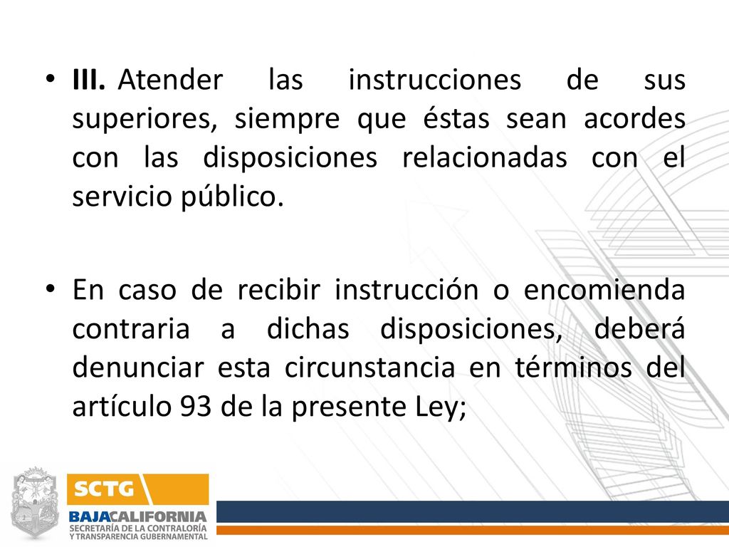 III. Atender las instrucciones de sus superiores, siempre que éstas sean acordes con las disposiciones relacionadas con el servicio público.
