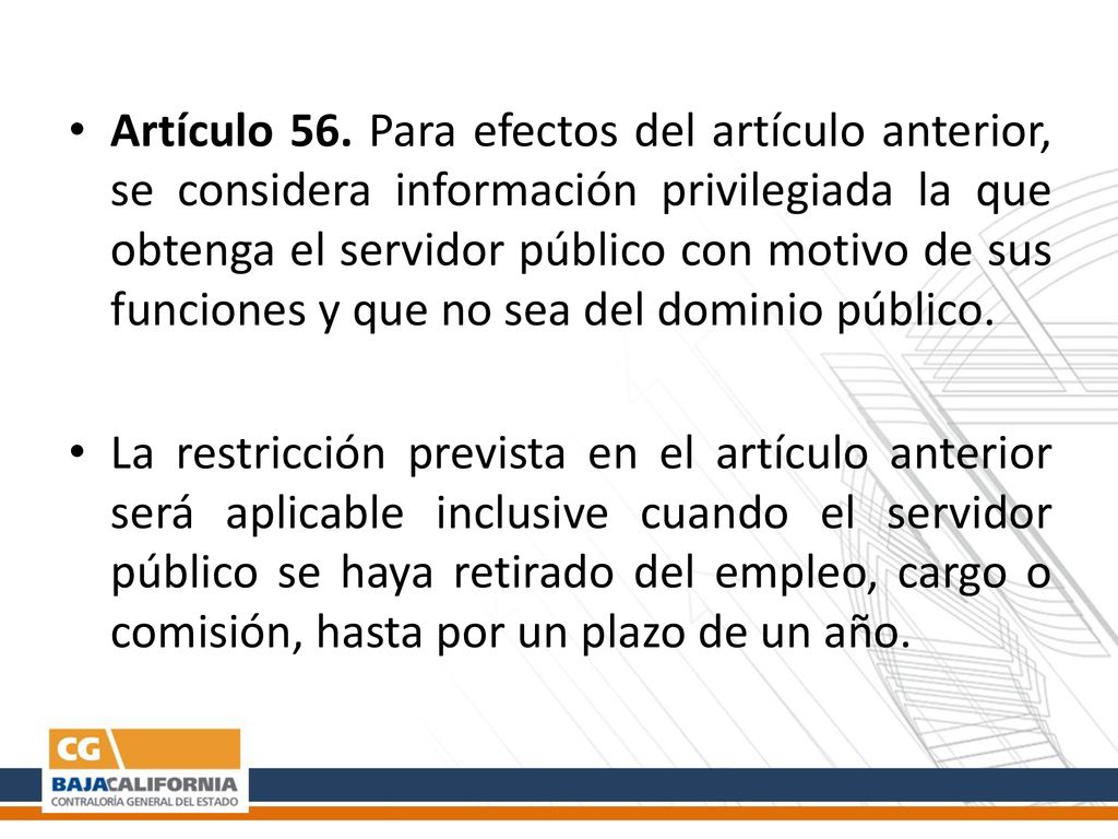 Artículo 56. Para efectos del artículo anterior, se considera información privilegiada la que obtenga el servidor público con motivo de sus funciones y que no sea del dominio público.