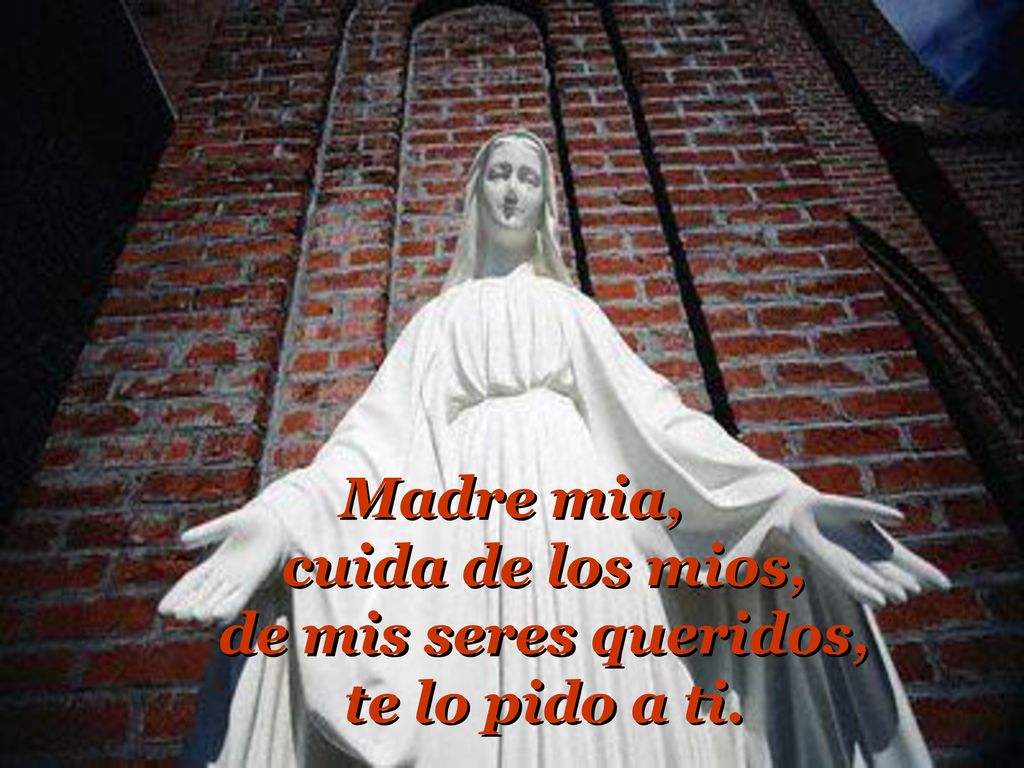Madre mia, cuida de los mios, de mis seres queridos, te lo pido a ti.