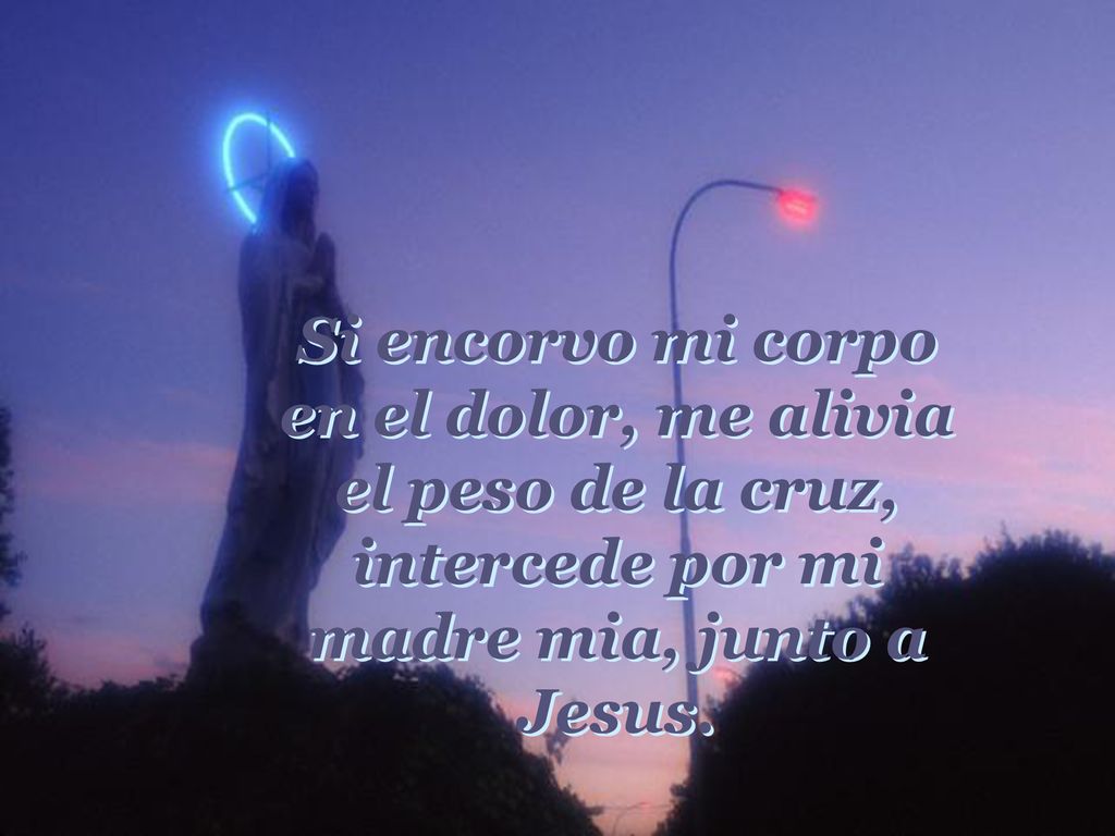 Si encorvo mi corpo en el dolor, me alivia el peso de la cruz, intercede por mi madre mia, junto a Jesus.