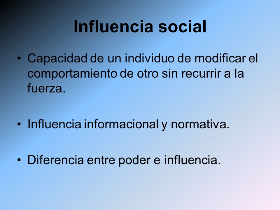 Influencia social Capacidad de un individuo de modificar el comportamiento de otro sin recurrir a la fuerza.