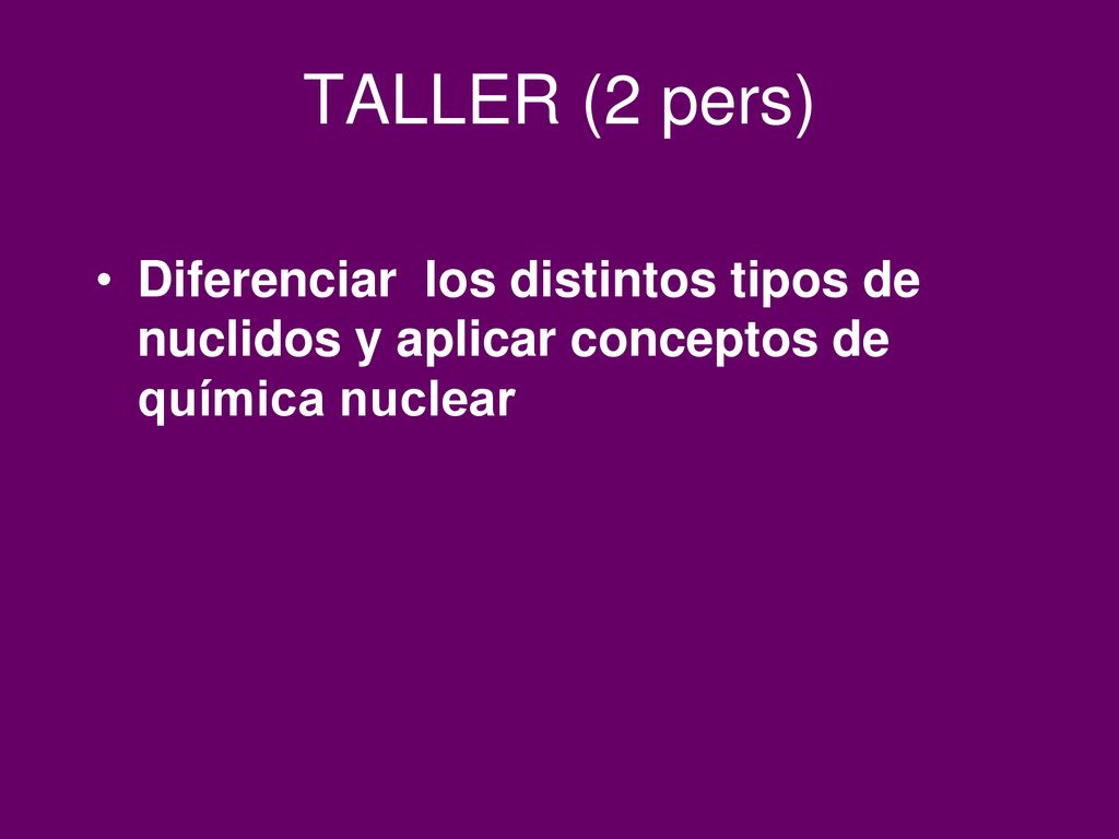 TALLER (2 pers) Diferenciar los distintos tipos de nuclidos y aplicar conceptos de química nuclear