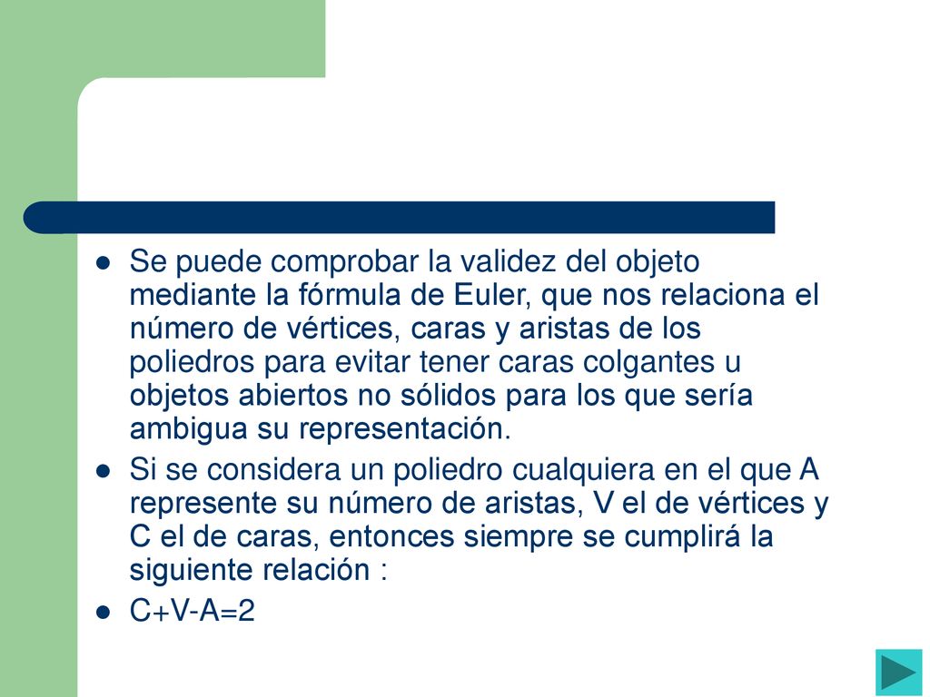 Se puede comprobar la validez del objeto mediante la fórmula de Euler, que nos relaciona el número de vértices, caras y aristas de los poliedros para evitar tener caras colgantes u objetos abiertos no sólidos para los que sería ambigua su representación.