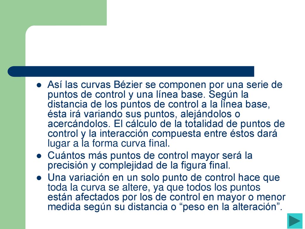Así las curvas Bézier se componen por una serie de puntos de control y una línea base. Según la distancia de los puntos de control a la línea base, ésta irá variando sus puntos, alejándolos o acercándolos. El cálculo de la totalidad de puntos de control y la interacción compuesta entre éstos dará lugar a la forma curva final.