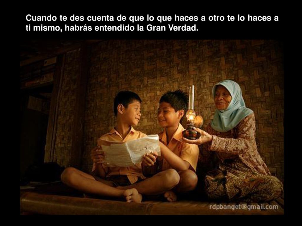 Cuando te des cuenta de que lo que haces a otro te lo haces a ti mismo, habrás entendido la Gran Verdad.