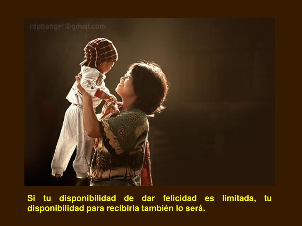 Si tu disponibilidad de dar felicidad es limitada, tu disponibilidad para recibirla también lo será.