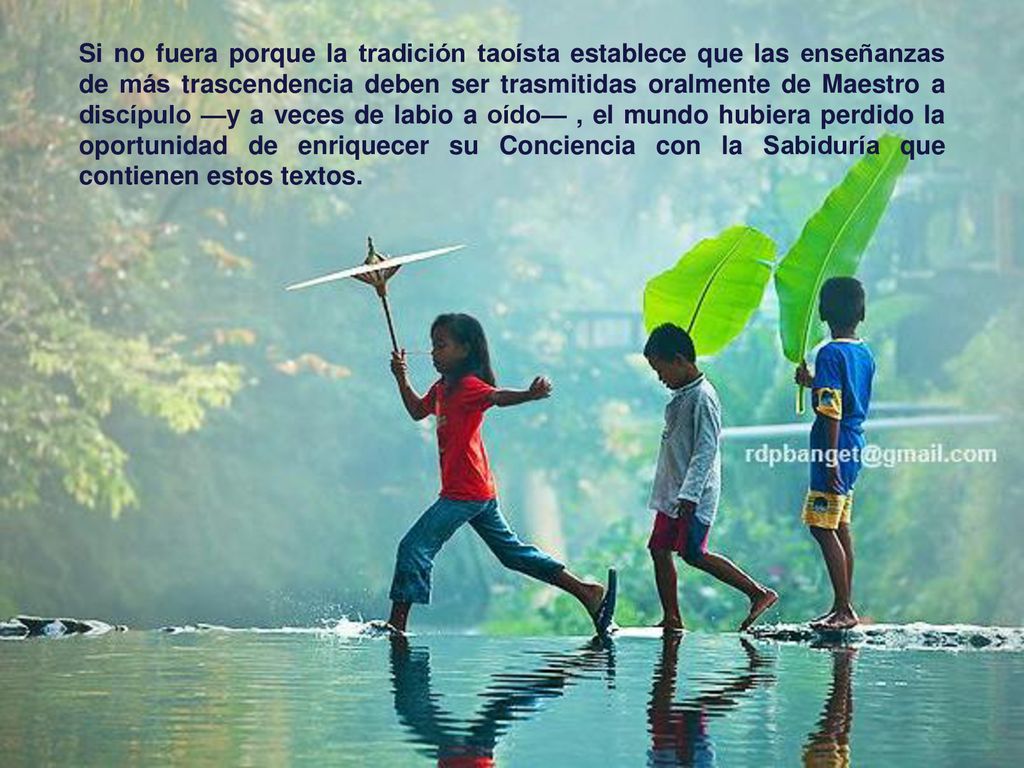 Si no fuera porque la tradición taoísta establece que las enseñanzas de más trascendencia deben ser trasmitidas oralmente de Maestro a discípulo —y a veces de labio a oído— , el mundo hubiera perdido la oportunidad de enriquecer su Conciencia con la Sabiduría que contienen estos textos.