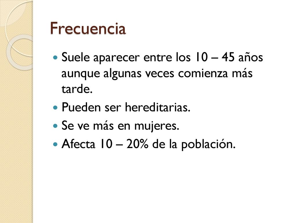 Frecuencia Suele aparecer entre los 10 – 45 años aunque algunas veces comienza más tarde. Pueden ser hereditarias.