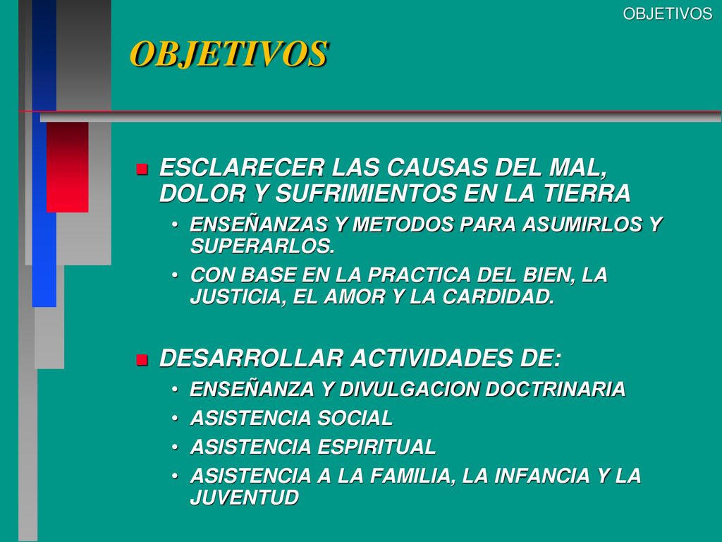 OBJETIVOS OBJETIVOS. ESCLARECER LAS CAUSAS DEL MAL, DOLOR Y SUFRIMIENTOS EN LA TIERRA. ENSEÑANZAS Y METODOS PARA ASUMIRLOS Y SUPERARLOS.