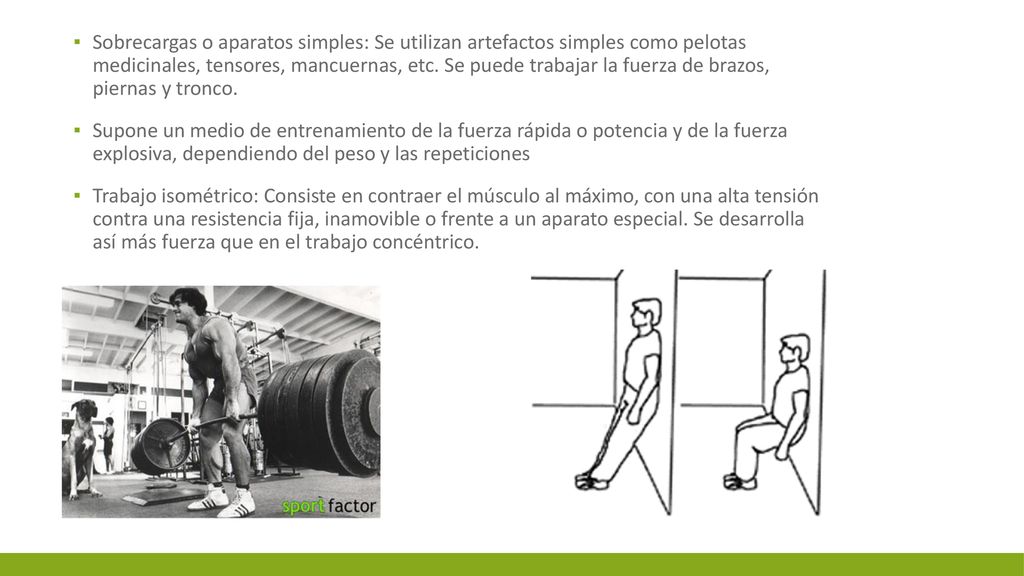 Sobrecargas o aparatos simples: Se utilizan artefactos simples como pelotas medicinales, tensores, mancuernas, etc. Se puede trabajar la fuerza de brazos, piernas y tronco.