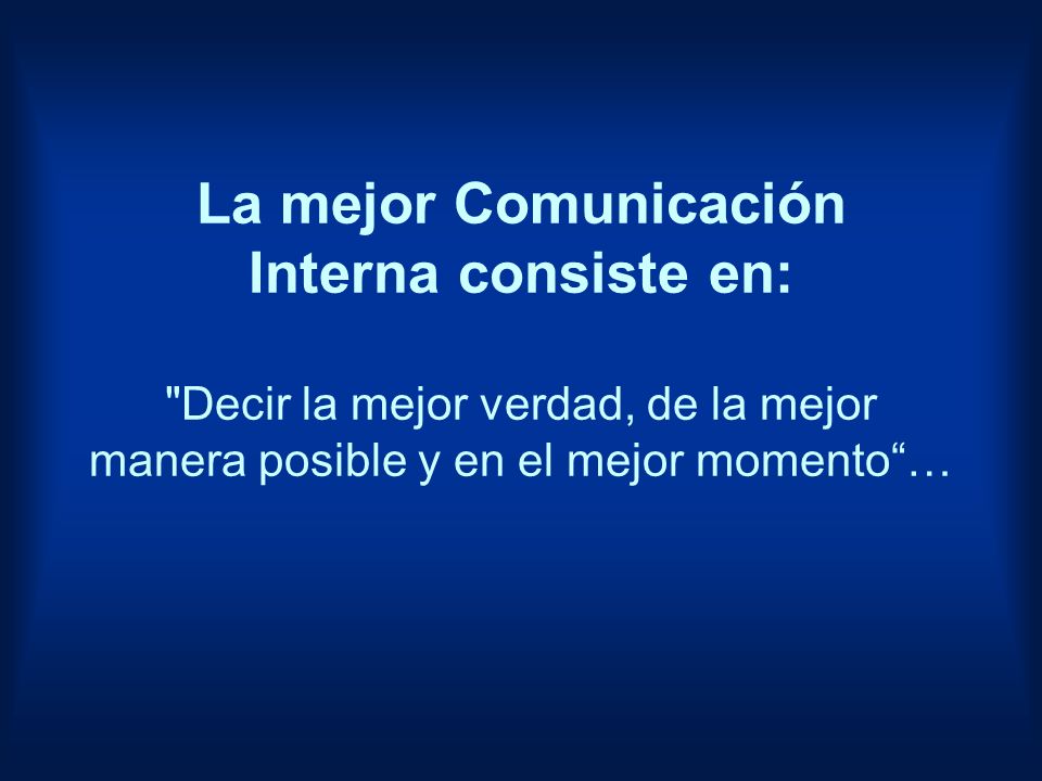 La mejor Comunicación Interna consiste en: Decir la mejor verdad, de la mejor manera posible y en el mejor momento …