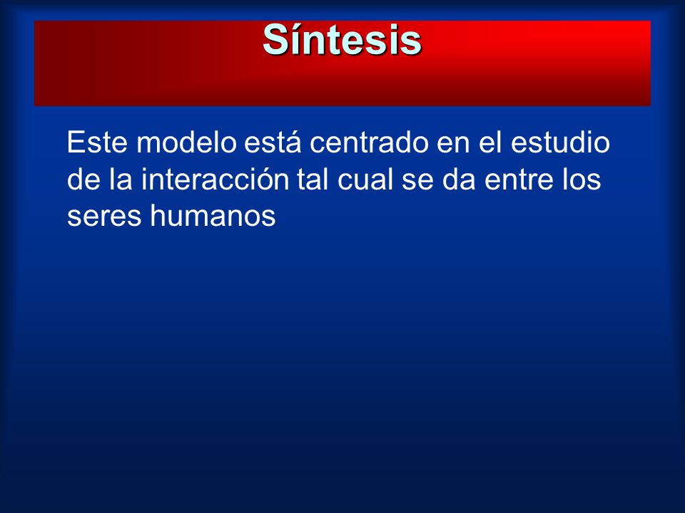 Síntesis Este modelo está centrado en el estudio de la interacción tal cual se da entre los seres humanos.