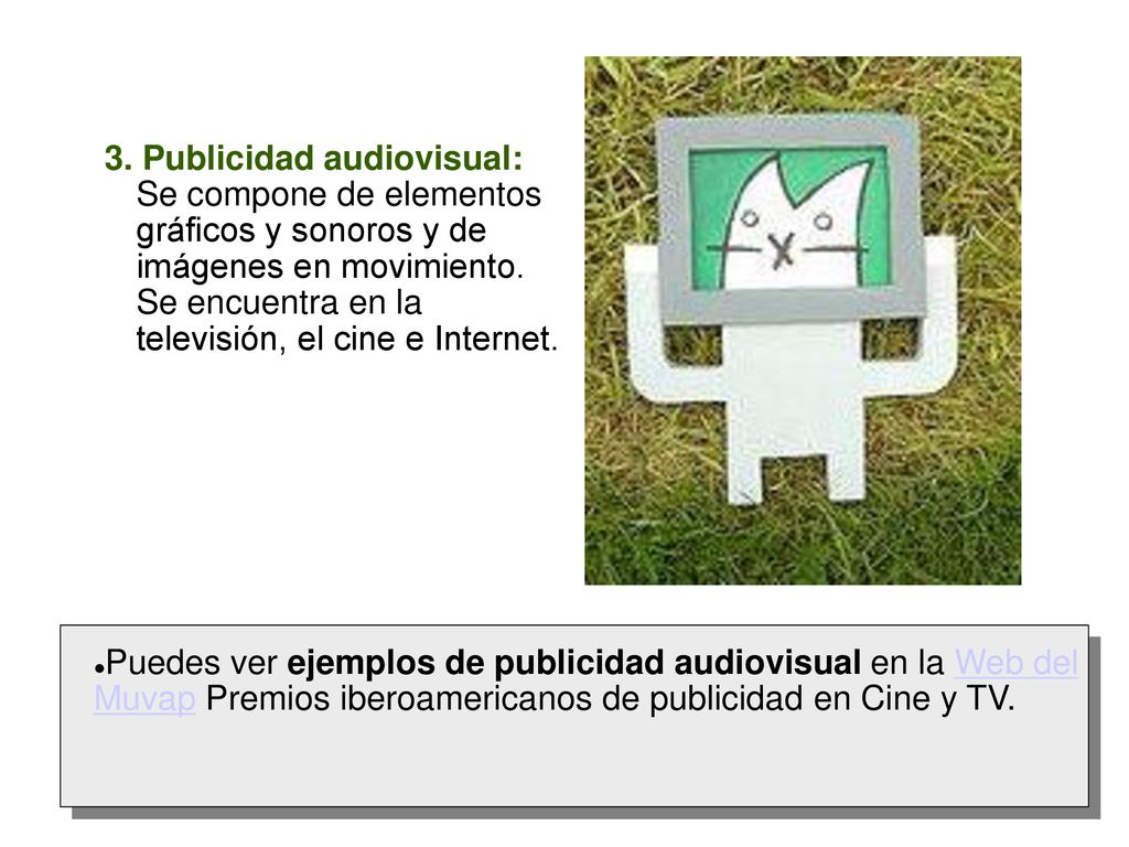 3. Publicidad audiovisual: Se compone de elementos gráficos y sonoros y de imágenes en movimiento. Se encuentra en la televisión, el cine e Internet.