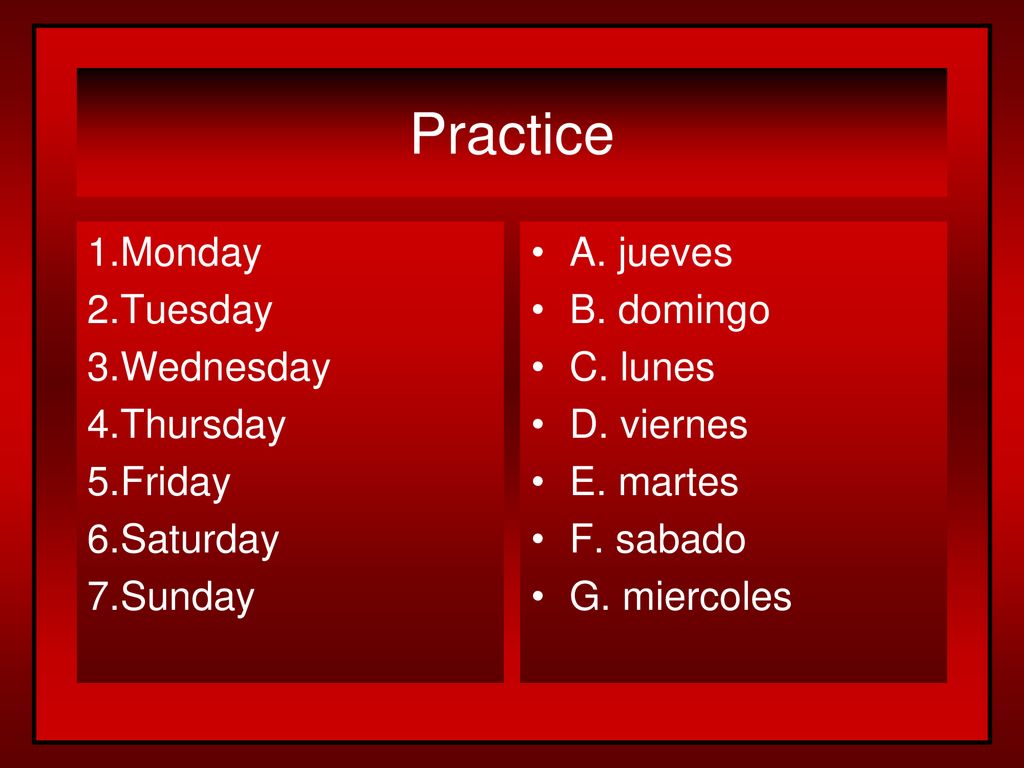 Practice 1.Monday 2.Tuesday 3.Wednesday 4.Thursday 5.Friday 6.Saturday 7.Sunday A. jueves. B. domingo.