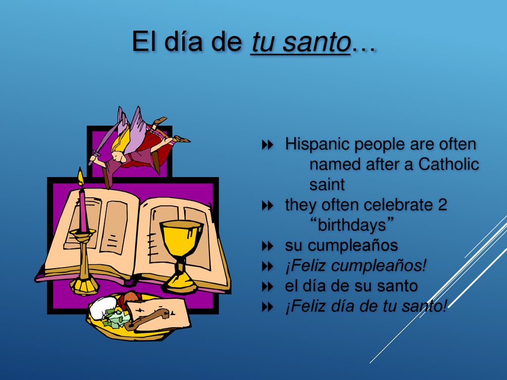 El día de tu santo… Hispanic people are often named after a Catholic saint. they often celebrate 2 birthdays