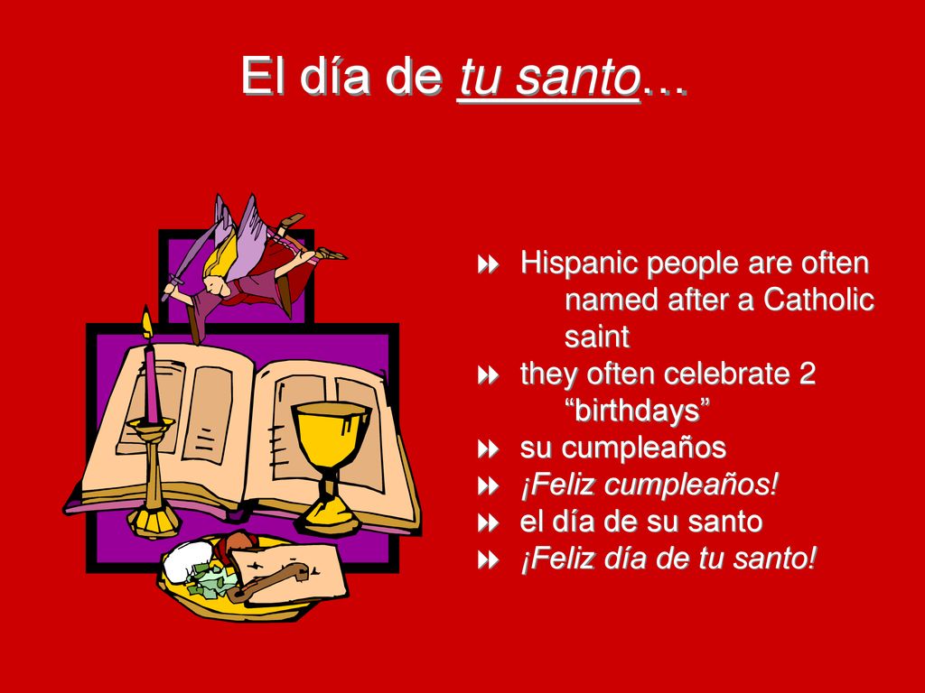 El día de tu santo… Hispanic people are often named after a Catholic saint. they often celebrate 2 birthdays