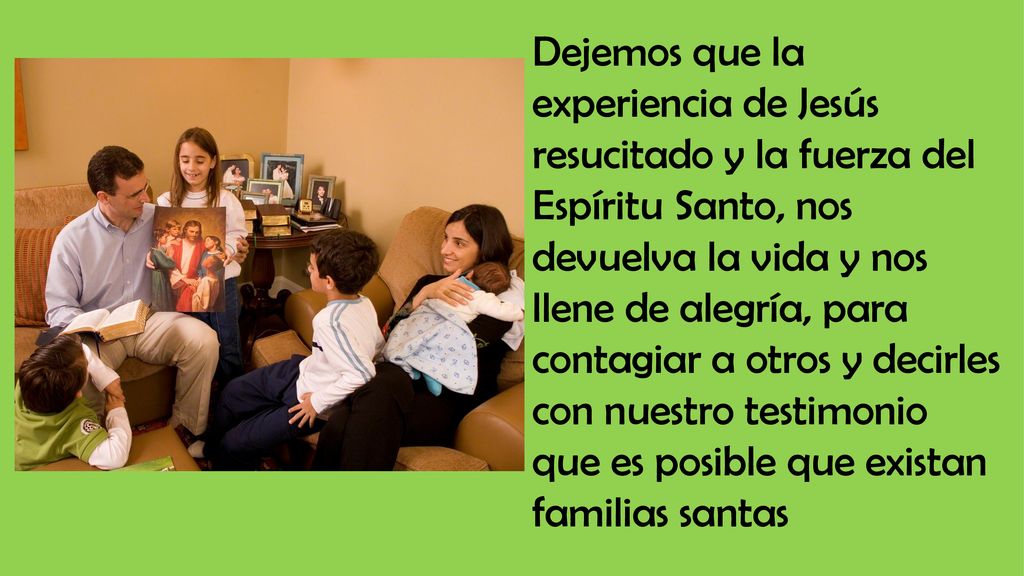 Dejemos que la experiencia de Jesús resucitado y la fuerza del Espíritu Santo, nos devuelva la vida y nos llene de alegría, para contagiar a otros y decirles con nuestro testimonio que es posible que existan familias santas