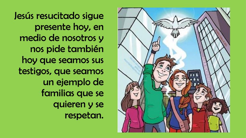 Jesús resucitado sigue presente hoy, en medio de nosotros y nos pide también hoy que seamos sus testigos, que seamos un ejemplo de familias que se quieren y se respetan.