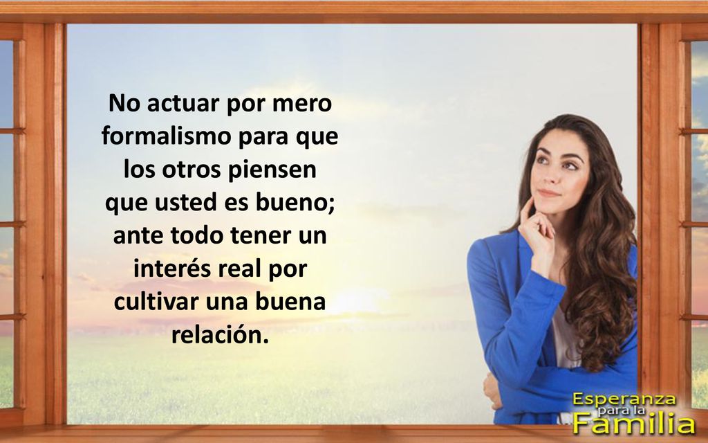 No actuar por mero formalismo para que los otros piensen que usted es bueno; ante todo tener un interés real por cultivar una buena relación.