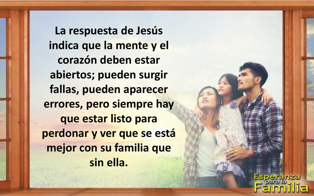 La respuesta de Jesús indica que la mente y el corazón deben estar abiertos; pueden surgir fallas, pueden aparecer errores, pero siempre hay que estar listo para perdonar y ver que se está mejor con su familia que sin ella.