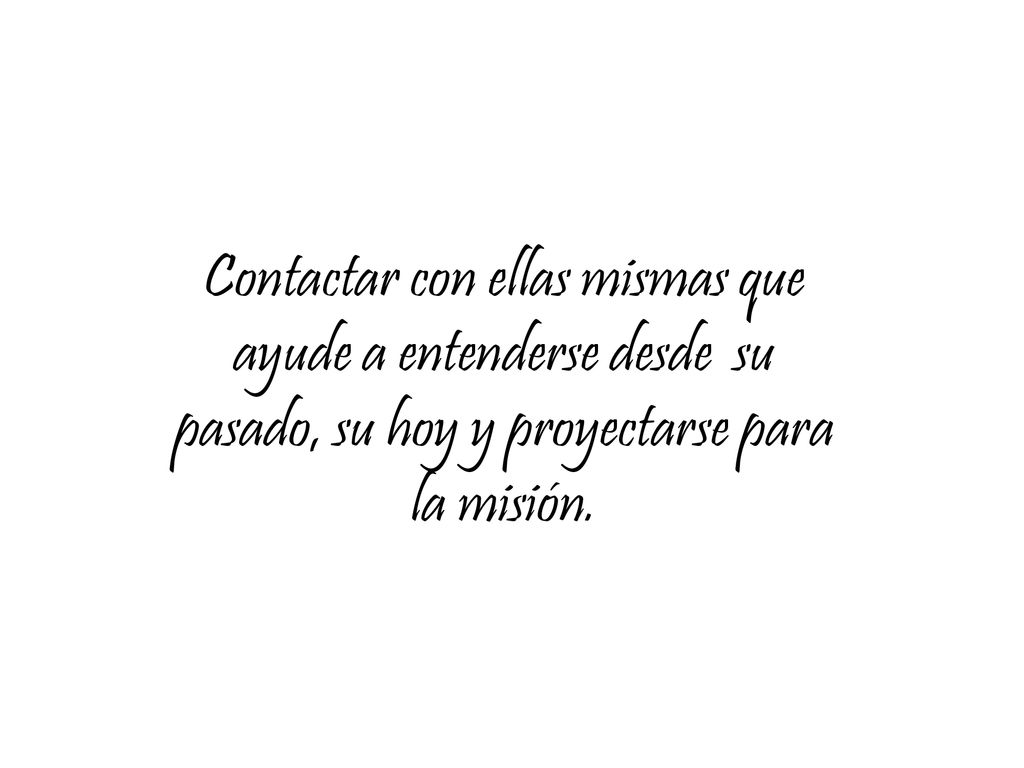 Contactar con ellas mismas que ayude a entenderse desde su pasado, su hoy y proyectarse para la misión.