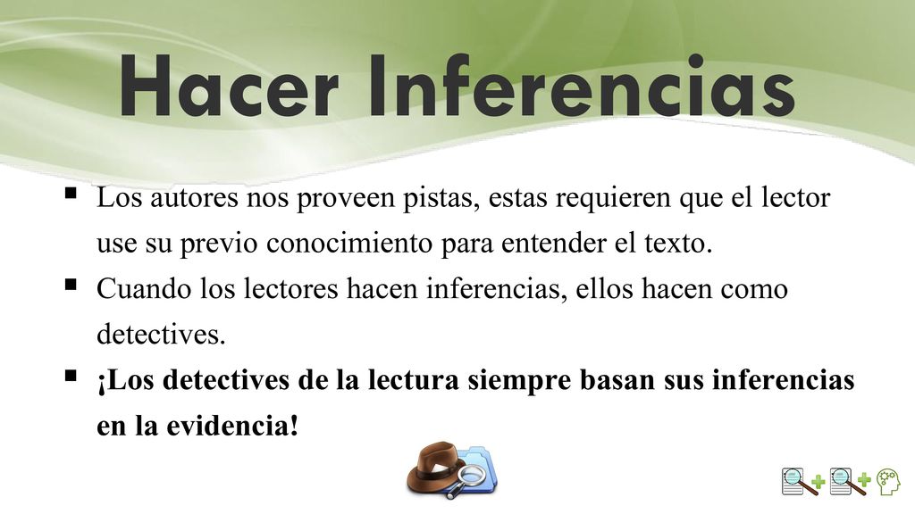 Hacer Inferencias Los autores nos proveen pistas, estas requieren que el lector use su previo conocimiento para entender el texto.