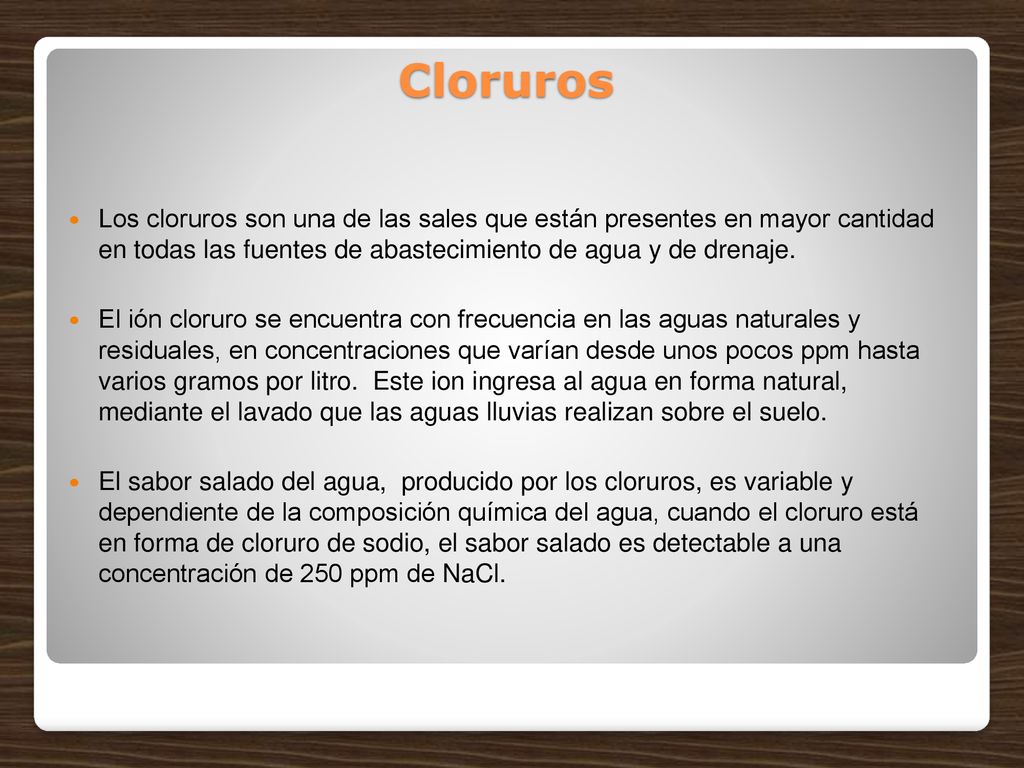 Cloruros Los cloruros son una de las sales que están presentes en mayor cantidad en todas las fuentes de abastecimiento de agua y de drenaje.