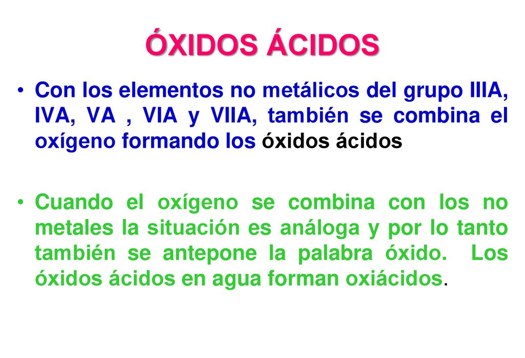 ÓXIDOS ÁCIDOS Con los elementos no metálicos del grupo IIIA, IVA, VA , VIA y VIIA, también se combina el oxígeno formando los óxidos ácidos.