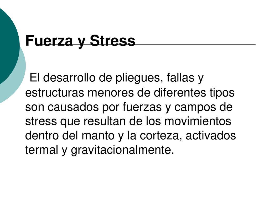 Fuerza y Stress El desarrollo de pliegues, fallas y estructuras menores de diferentes tipos son causados por fuerzas y campos de stress que resultan de los movimientos dentro del manto y la corteza, activados termal y gravitacionalmente.