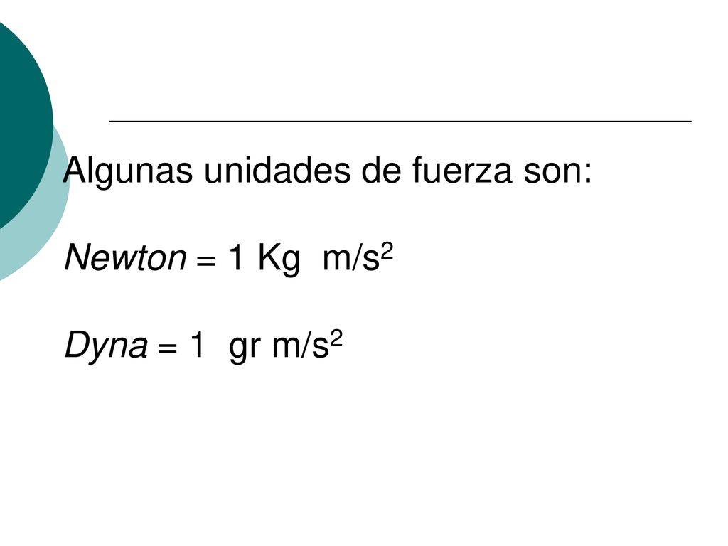 Algunas unidades de fuerza son: Newton = 1 Kg m/s2 Dyna = 1 gr m/s2