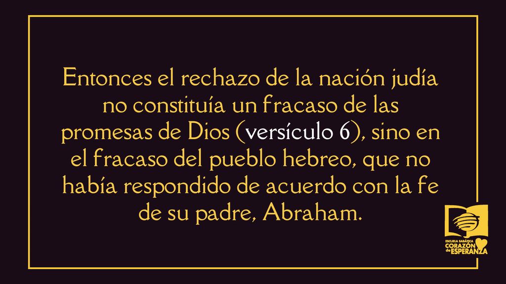 Entonces el rechazo de la nación judía no constituía un fracaso de las promesas de Dios (versículo 6), sino en el fracaso del pueblo hebreo, que no había respondido de acuerdo con la fe de su padre, Abraham.