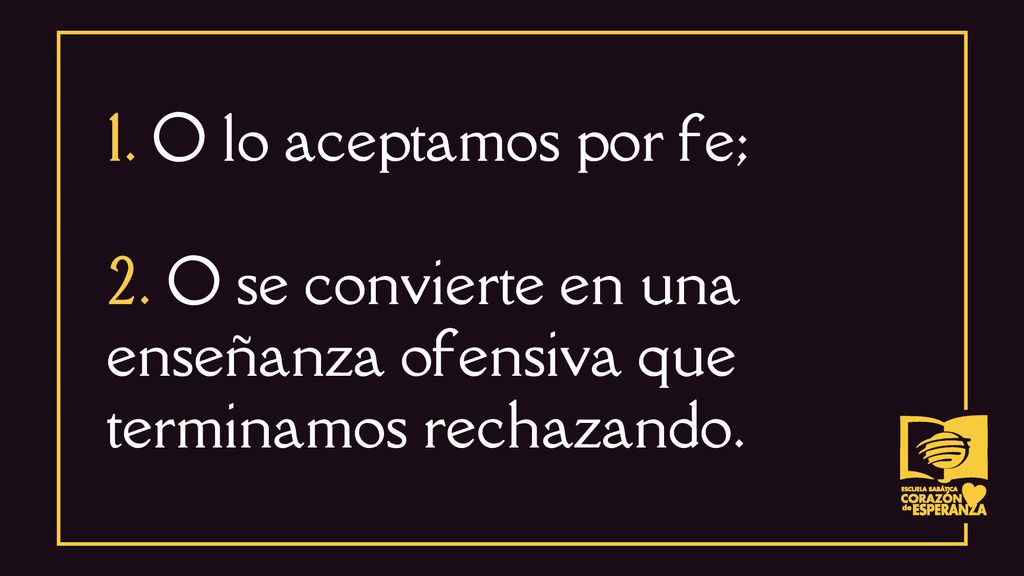 1. O lo aceptamos por fe; 2. O se convierte en una enseñanza ofensiva que terminamos rechazando.