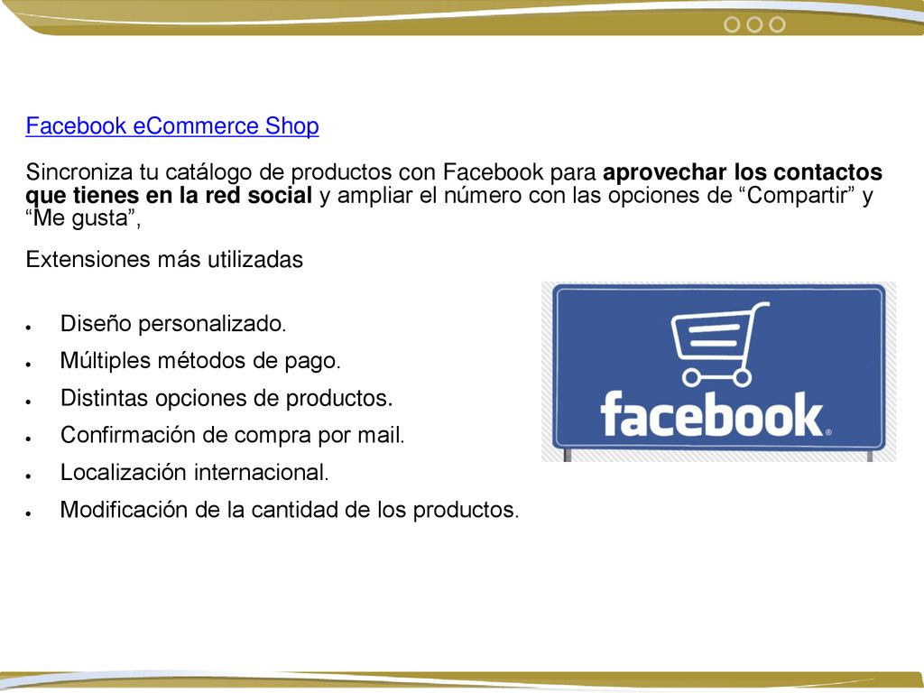 Facebook eCommerce Shop Sincroniza tu catálogo de productos con Facebook para aprovechar los contactos que tienes en la red social y ampliar el número con las opciones de Compartir y Me gusta ,