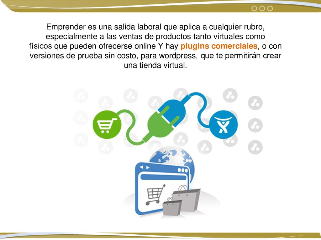 Emprender es una salida laboral que aplica a cualquier rubro, especialmente a las ventas de productos tanto virtuales como físicos que pueden ofrecerse online Y hay plugins comerciales, o con versiones de prueba sin costo, para wordpress, que te permitirán crear una tienda virtual.