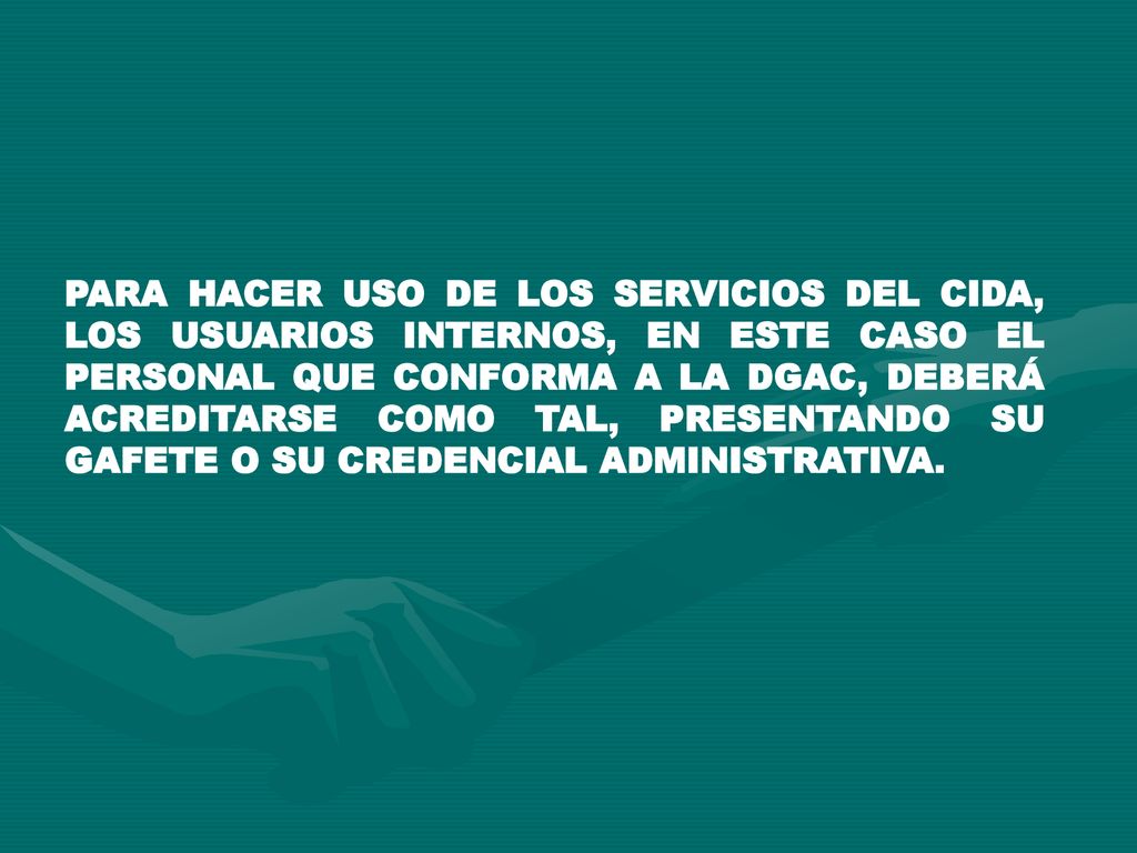 PARA HACER USO DE LOS SERVICIOS DEL CIDA, LOS USUARIOS INTERNOS, EN ESTE CASO EL PERSONAL QUE CONFORMA A LA DGAC, DEBERÁ ACREDITARSE COMO TAL, PRESENTANDO SU GAFETE O SU CREDENCIAL ADMINISTRATIVA.