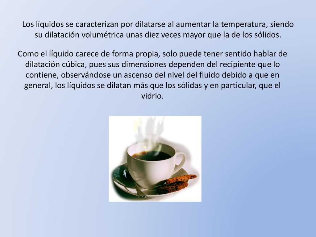 Los líquidos se caracterizan por dilatarse al aumentar la temperatura, siendo su dilatación volumétrica unas diez veces mayor que la de los sólidos.