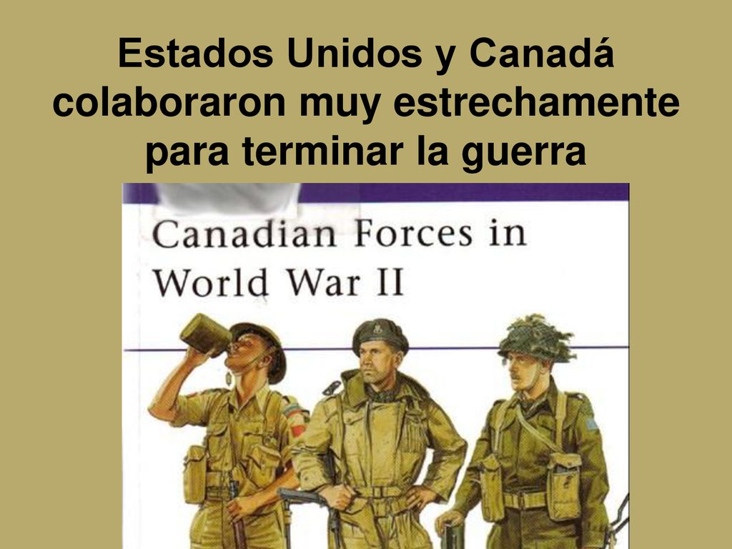 Estados Unidos y Canadá colaboraron muy estrechamente para terminar la guerra