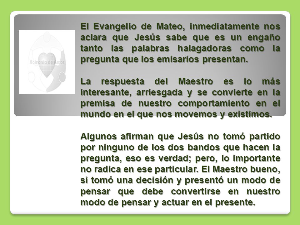 El Evangelio de Mateo, inmediatamente nos aclara que Jesús sabe que es un engaño tanto las palabras halagadoras como la pregunta que los emisarios presentan.